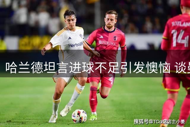 哈兰德坦言进球不足引发懊恼 谈曼城重建与枪手争冠