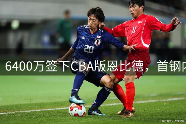 6400万签下"CBA版恩比德"，首钢内线大将表现低迷